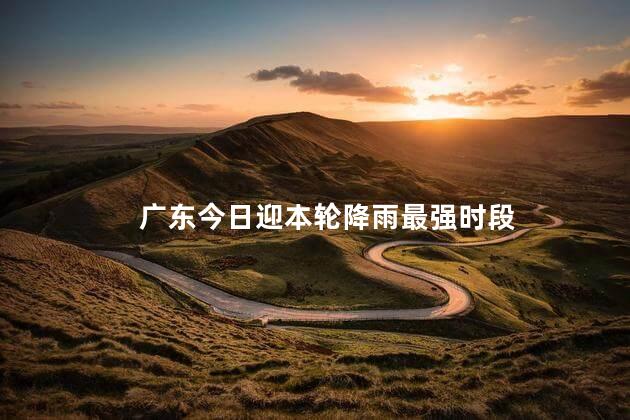 广东今日迎本轮降雨最强时段