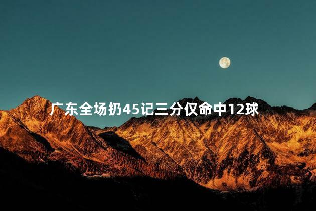 广东全场扔45记三分仅命中12球