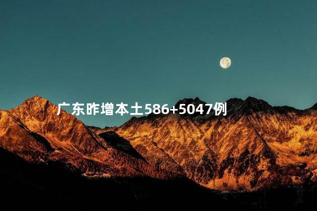 广东昨增本土586+5047例