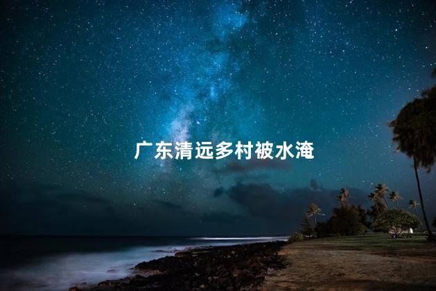 广东清远多村被水淹