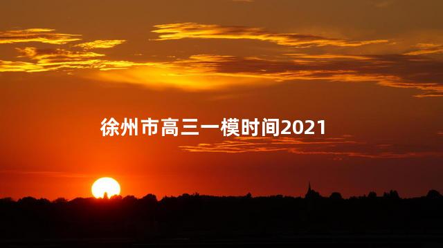 徐州市高三一模时间2021，徐州市高三一模时间