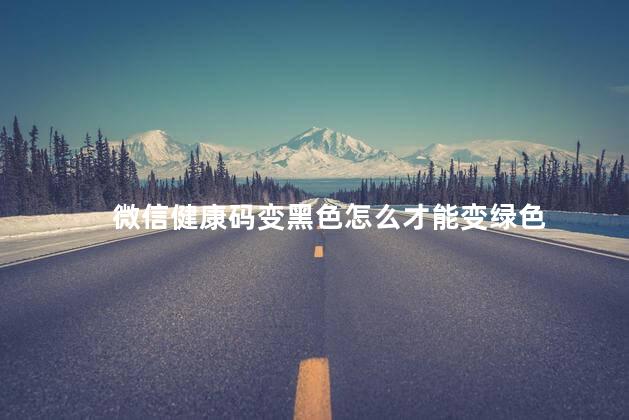 微信健康码变黑色怎么才能变绿色 健康二维码黑色多久变绿色