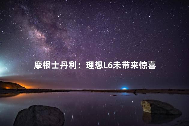 摩根士丹利：理想L6未带来惊喜