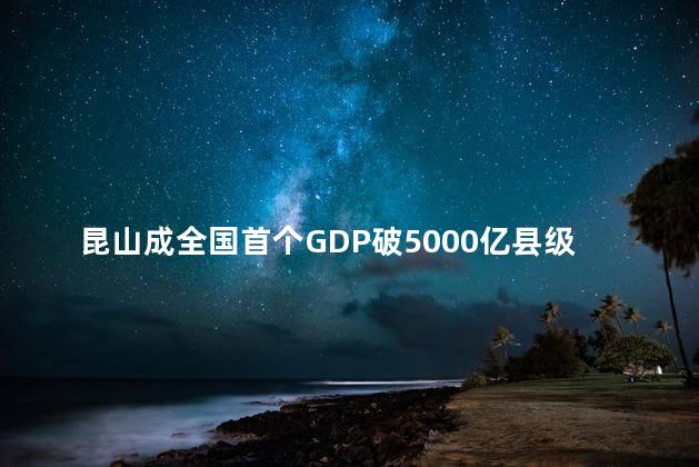 昆山成全国首个GDP破5000亿县级市