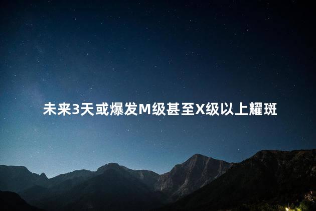 未来3天或爆发M级甚至X级以上耀斑