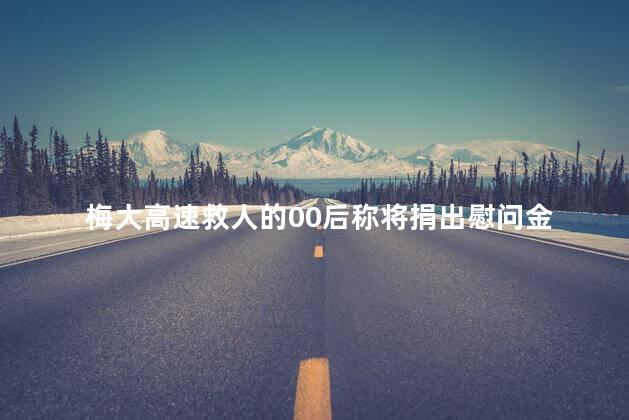 梅大高速救人的00后称将捐出慰问金