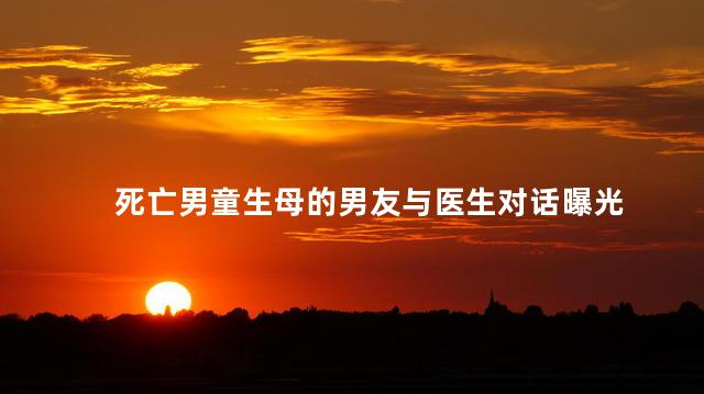 死亡男童生母的男友与医生对话曝光