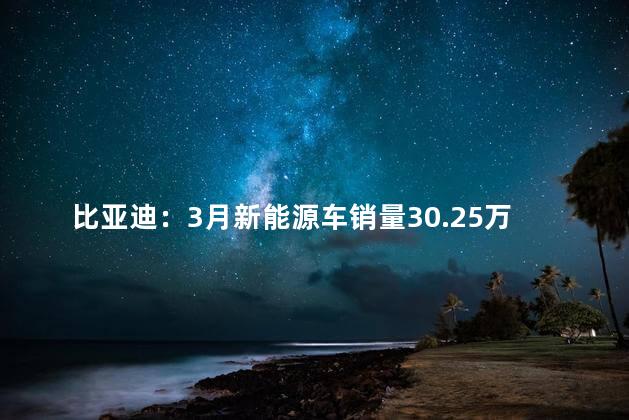 比亚迪：3月新能源车销量30.25万辆