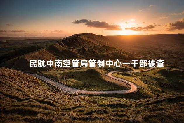 民航中南空管局管制中心一干部被查
