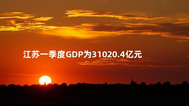 江苏一季度GDP为31020.4亿元