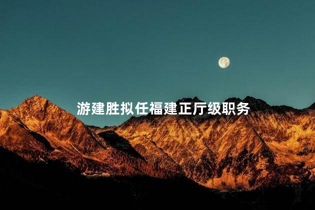 游建胜拟任福建正厅级职务