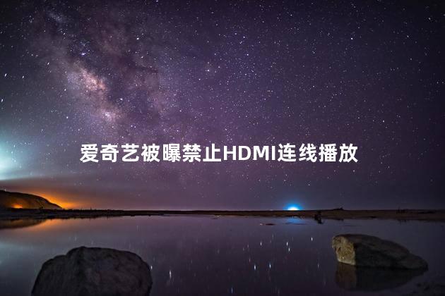 爱奇艺被曝禁止HDMI连线播放