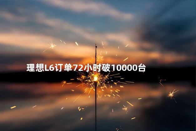 理想L6订单72小时破10000台