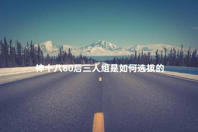 神十八80后三人组是如何选拔的