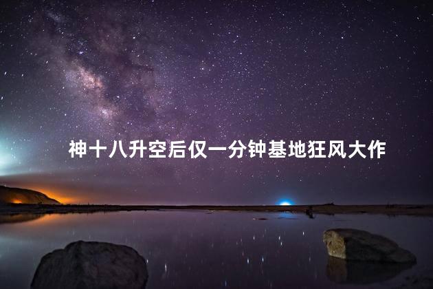 神十八升空后仅一分钟基地狂风大作