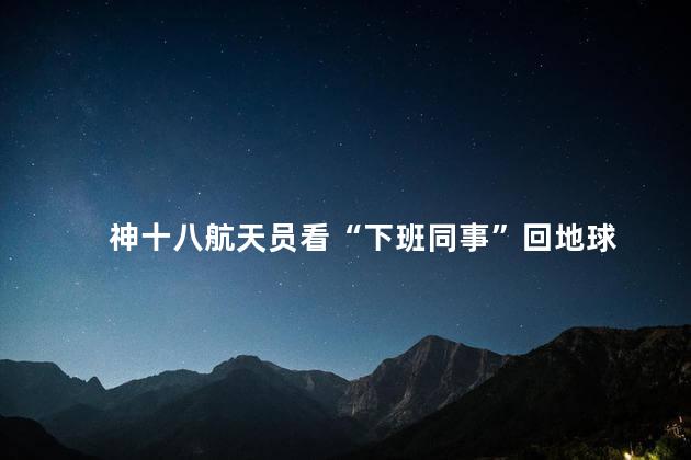 神十八航天员看“下班同事”回地球