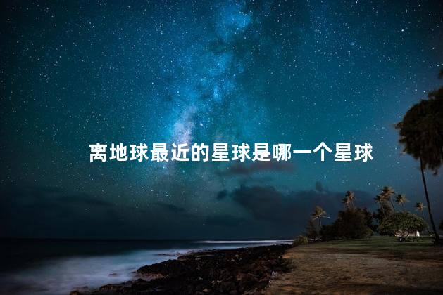 离地球最近的星球是哪一个 地球是圆的吗