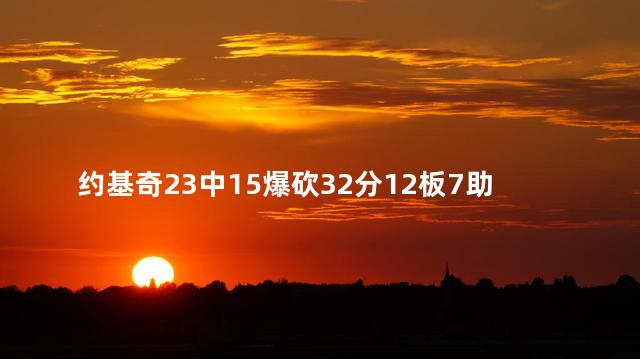 约基奇23中15爆砍32分12板7助0失误