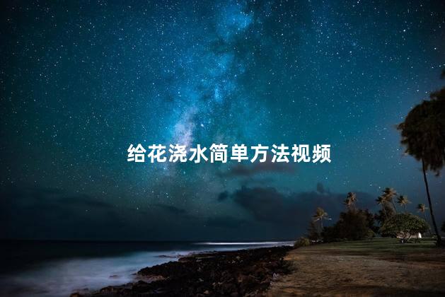 给花浇水简单方法 花是植物吗