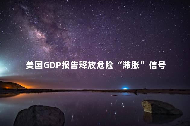 美国GDP报告释放危险“滞胀”信号