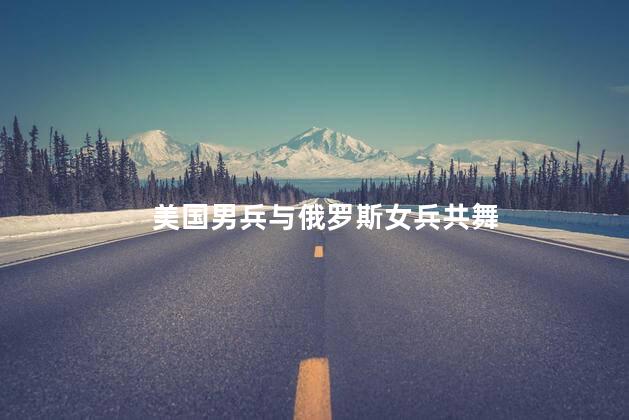 美国男兵与俄罗斯女兵共舞