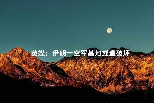 英媒：伊朗一空军基地或遭破坏