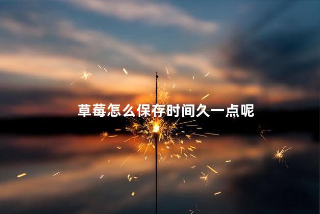 草莓怎么保存时间久一点呢 草莓放久会不会变甜