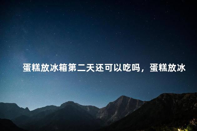 蛋糕放冰箱第二天还可以吃吗，蛋糕放冰箱第二天还可以吃吗孕晚期