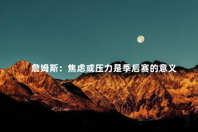 詹姆斯：焦虑或压力是季后赛的意义