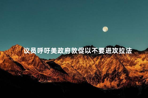 议员呼吁美政府敦促以不要进攻拉法
