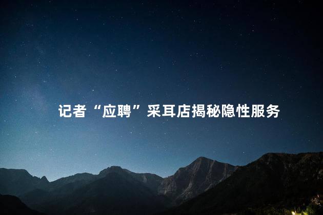 记者“应聘”采耳店揭秘隐性服务