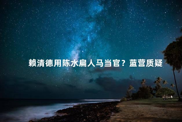 赖清德用陈水扁人马当官？蓝营质疑