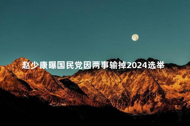 赵少康曝国民党因两事输掉2024选举
