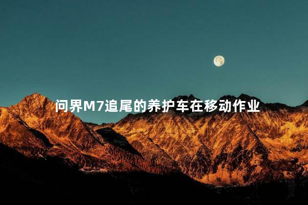 问界M7追尾的养护车在移动作业