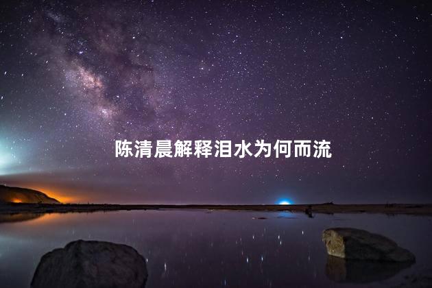 陈清晨解释泪水为何而流