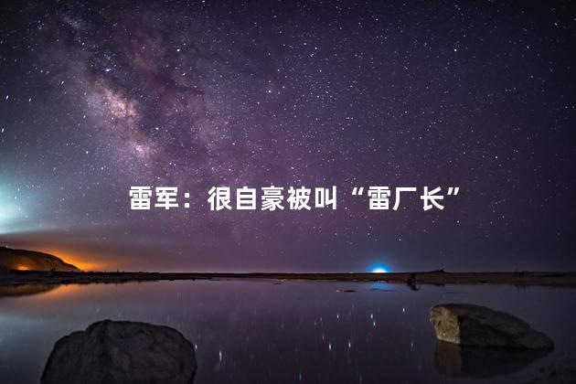 雷军：很自豪被叫“雷厂长”