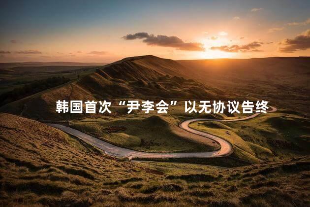 韩国首次“尹李会”以无协议告终