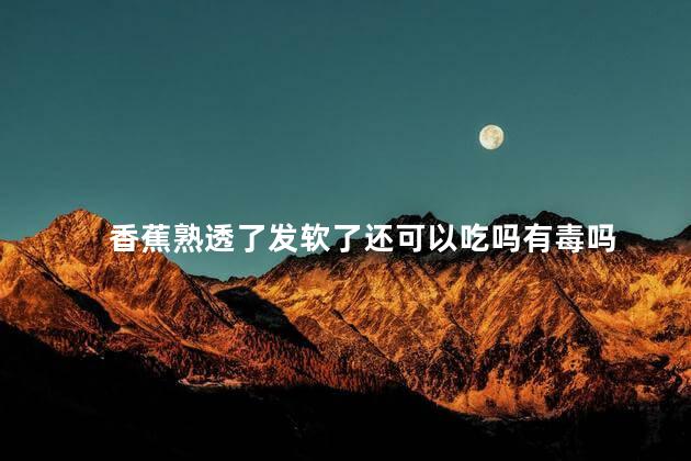 香蕉熟透了发软了还可以吃吗有毒吗 香蕉软了透明还能吃吗