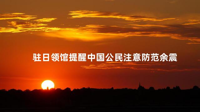 驻日领馆提醒中国公民注意防范余震