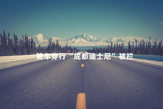 骑车穿行“成都迪士尼”被拦